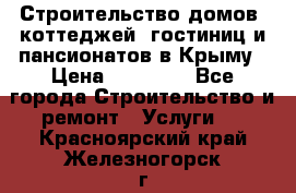 Строительство домов, коттеджей, гостиниц и пансионатов в Крыму › Цена ­ 35 000 - Все города Строительство и ремонт » Услуги   . Красноярский край,Железногорск г.